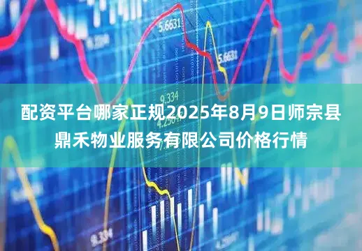 配资平台哪家正规2025年8月9日师宗县鼎禾物业服务有限公司价格行情