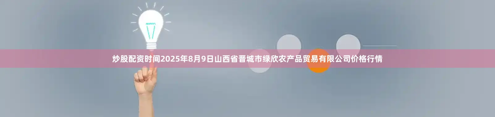 炒股配资时间2025年8月9日山西省晋城市绿欣农产品贸易有限公司价格行情