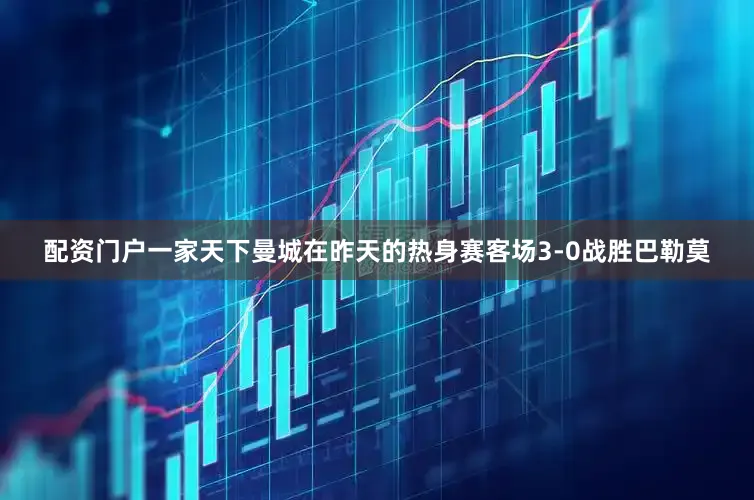 配资门户一家天下曼城在昨天的热身赛客场3-0战胜巴勒莫