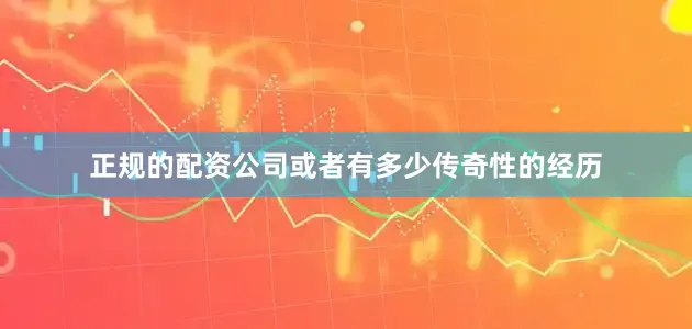 正规的配资公司或者有多少传奇性的经历
