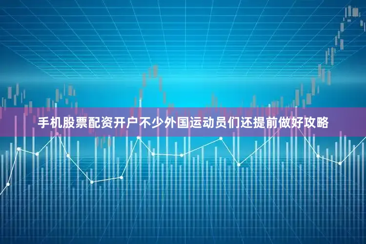 手机股票配资开户不少外国运动员们还提前做好攻略