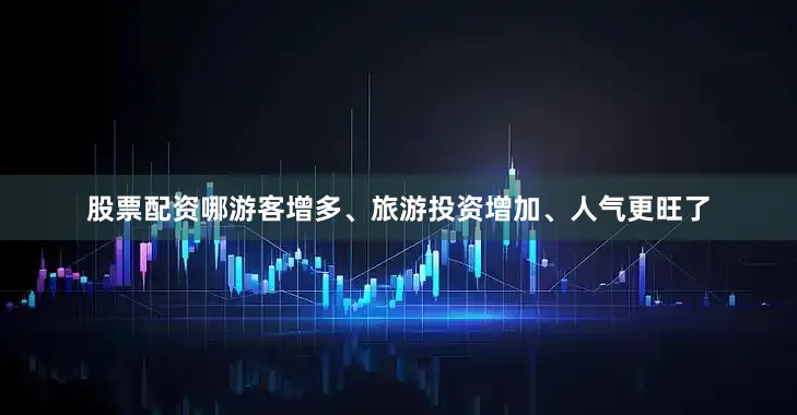 股票配资哪游客增多、旅游投资增加、人气更旺了