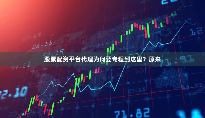股票配资平台代理为何要专程到这里？原来
