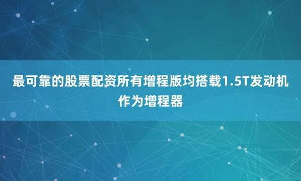 最可靠的股票配资所有增程版均搭载1.5T发动机作为增程器