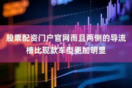股票配资门户官网而且两侧的导流槽比现款车型更加明显