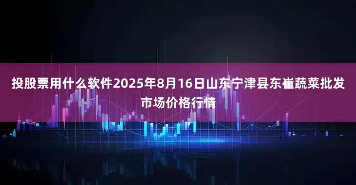 投股票用什么软件2025年8月16日山东宁津县东崔蔬菜批发市场价格行情