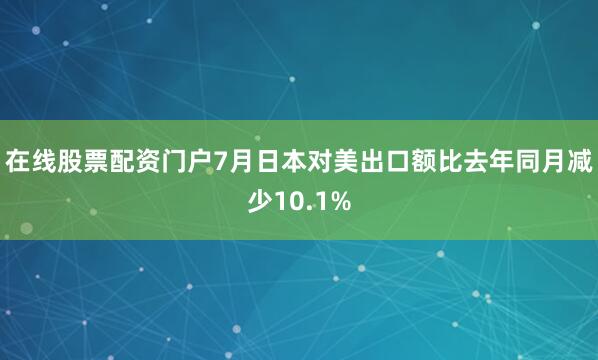 在线股票配资门户7月日本对美出口额比去年同月减少10.1%