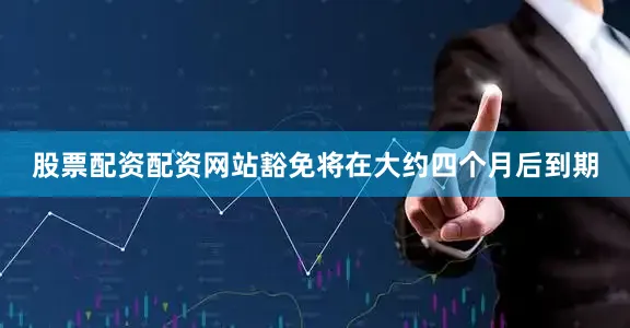股票配资配资网站豁免将在大约四个月后到期