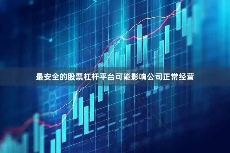 最安全的股票杠杆平台可能影响公司正常经营