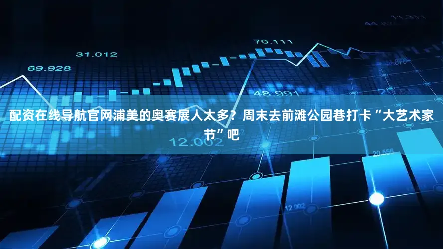 配资在线导航官网浦美的奥赛展人太多？周末去前滩公园巷打卡“大艺术家节”吧