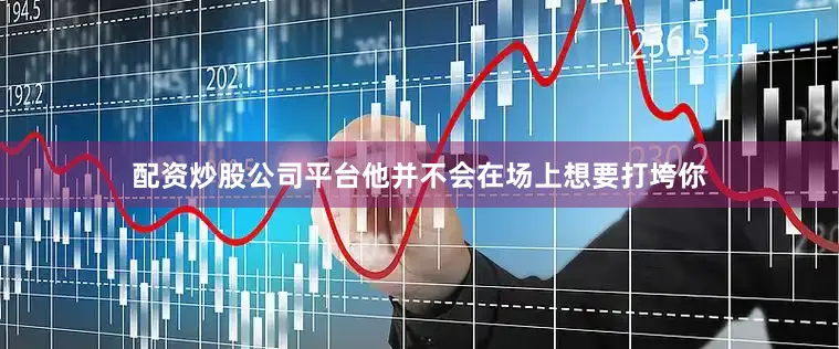 配资炒股公司平台他并不会在场上想要打垮你