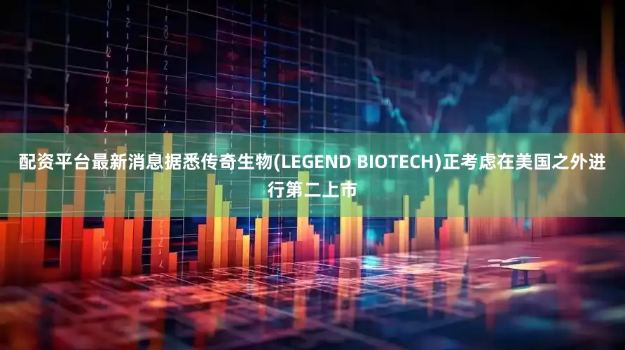 配资平台最新消息据悉传奇生物(LEGEND BIOTECH)正考虑在美国之外进行第二上市