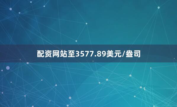 配资网站至3577.89美元/盎司
