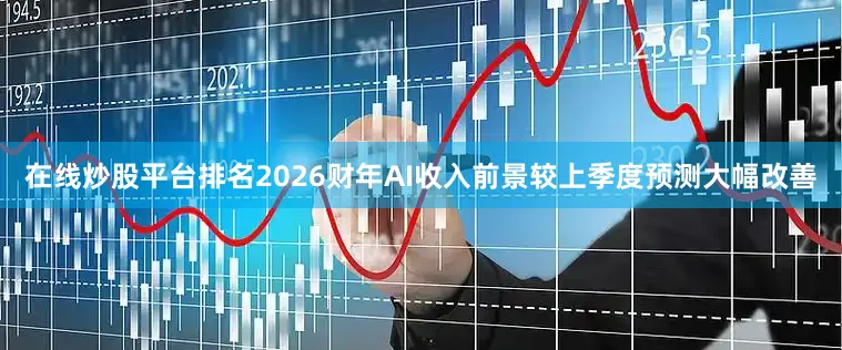 在线炒股平台排名2026财年AI收入前景较上季度预测大幅改善
