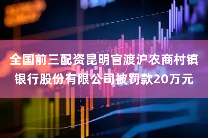 全国前三配资昆明官渡沪农商村镇银行股份有限公司被罚款20万元