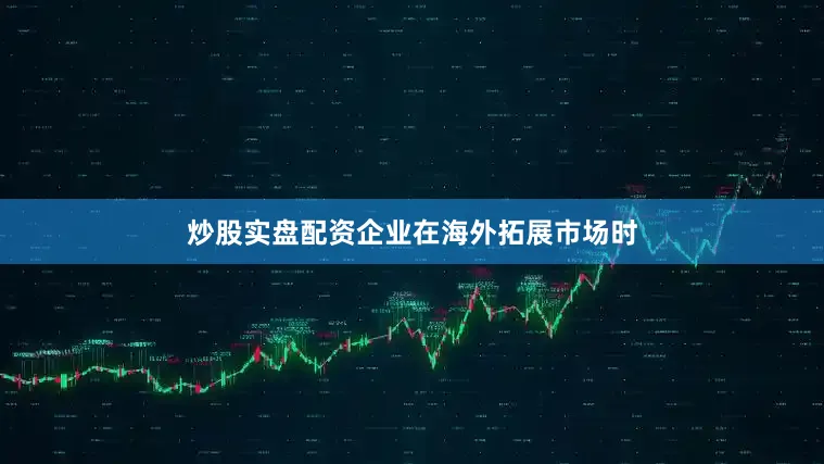 炒股实盘配资企业在海外拓展市场时