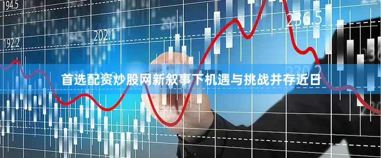 首选配资炒股网新叙事下机遇与挑战并存近日