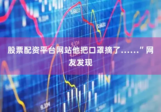 股票配资平台网站他把口罩摘了……”网友发现