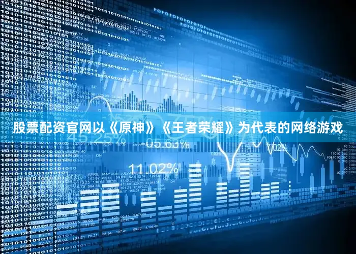 股票配资官网以《原神》《王者荣耀》为代表的网络游戏