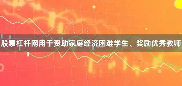 股票杠杆网用于资助家庭经济困难学生、奖励优秀教师