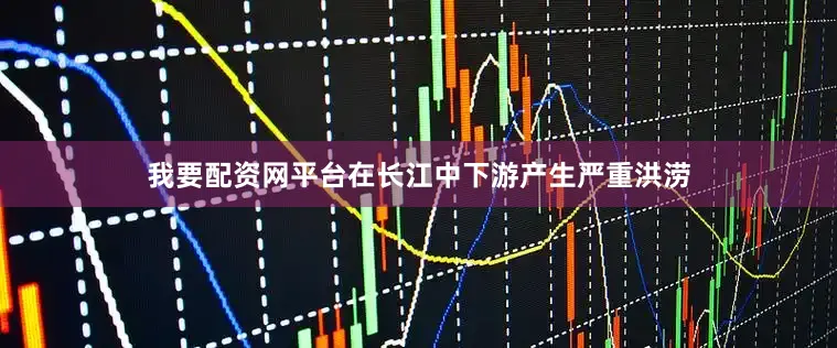 我要配资网平台在长江中下游产生严重洪涝