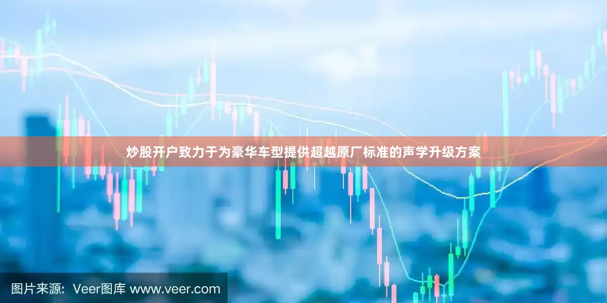 炒股开户致力于为豪华车型提供超越原厂标准的声学升级方案