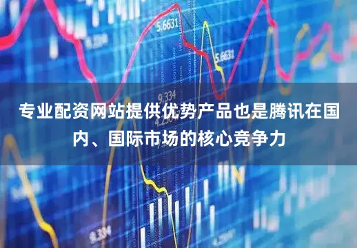 专业配资网站提供优势产品也是腾讯在国内、国际市场的核心竞争力