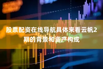 股票配资在线导航具体来看云帆2期的背景和资产构成