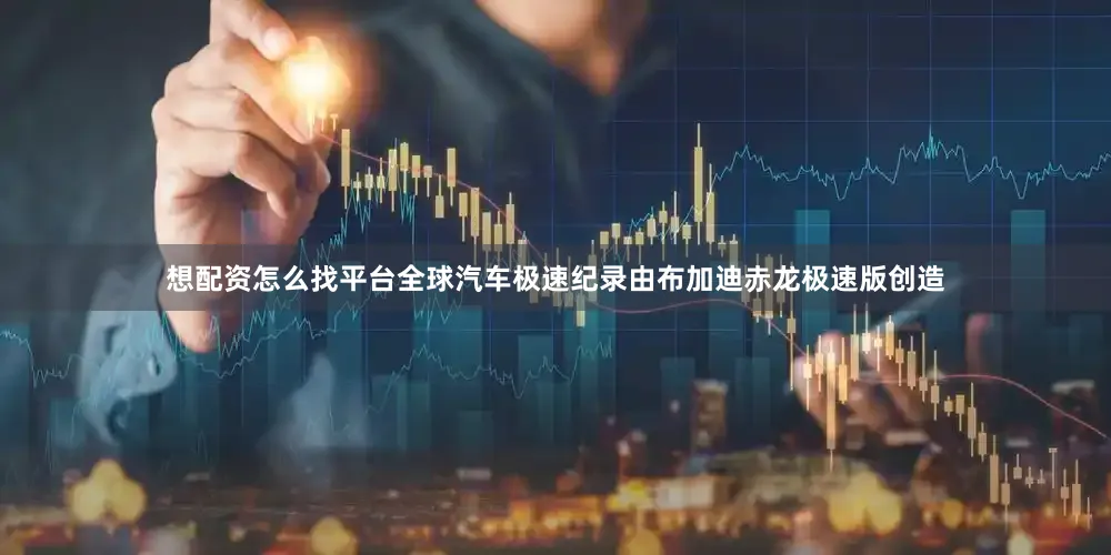 想配资怎么找平台全球汽车极速纪录由布加迪赤龙极速版创造