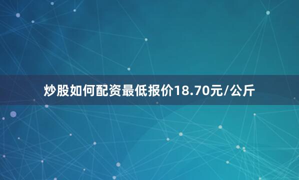炒股如何配资最低报价18.70元/公斤