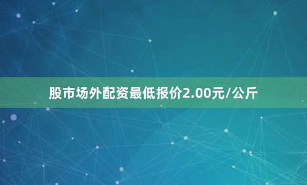 股市场外配资最低报价2.00元/公斤