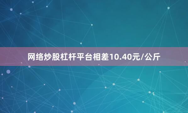 网络炒股杠杆平台相差10.40元/公斤