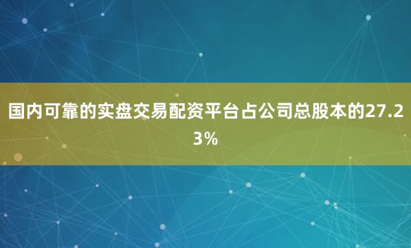 国内可靠的实盘交易配资平台占公司总股本的27.23%
