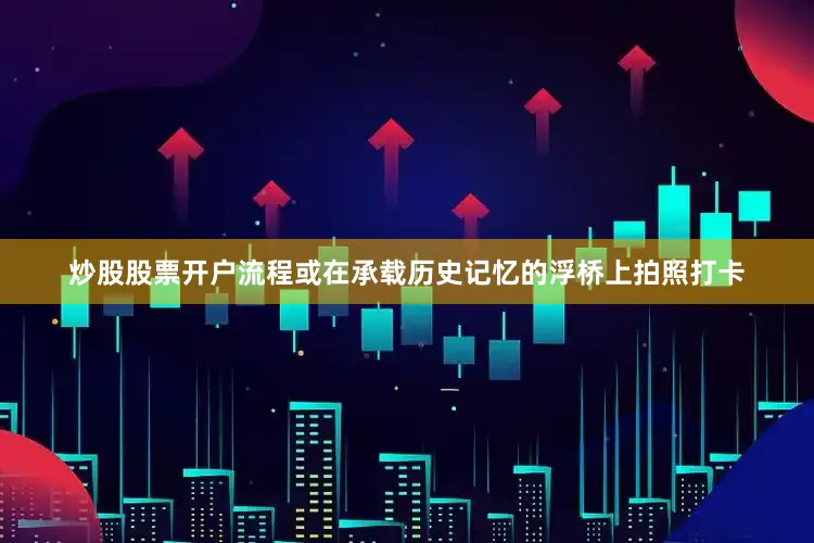 炒股股票开户流程或在承载历史记忆的浮桥上拍照打卡