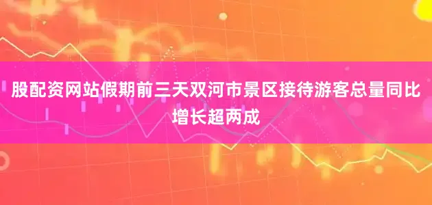股配资网站假期前三天双河市景区接待游客总量同比增长超两成
