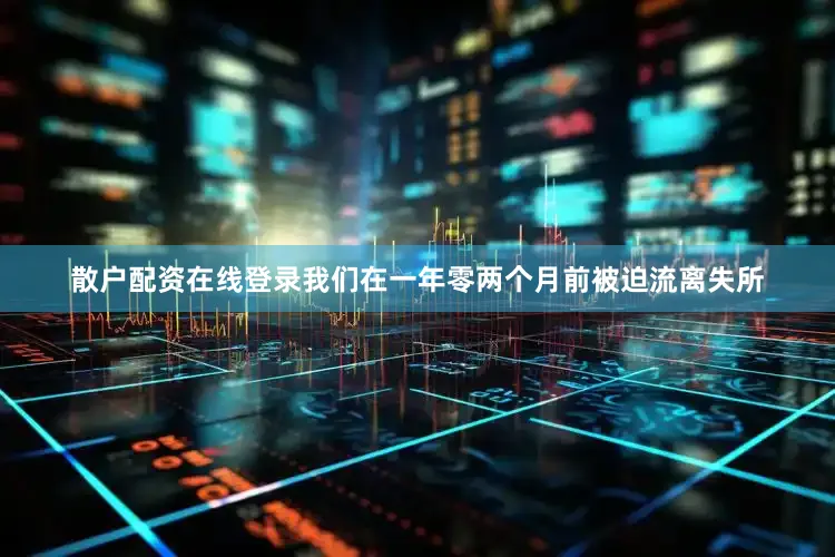 散户配资在线登录我们在一年零两个月前被迫流离失所