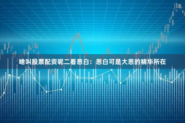 啥叫股票配资呢二看葱白：葱白可是大葱的精华所在