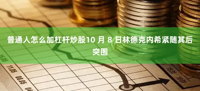 普通人怎么加杠杆炒股10 月 8 日林德克内希紧随其后突围