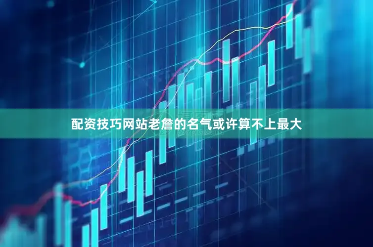 配资技巧网站老詹的名气或许算不上最大