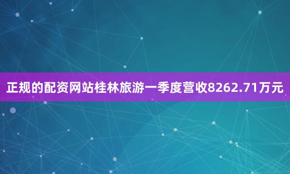 正规的配资网站桂林旅游一季度营收8262.71万元