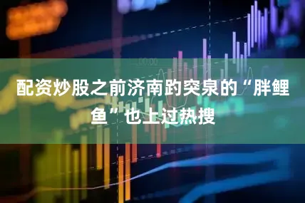 配资炒股之前济南趵突泉的“胖鲤鱼”也上过热搜