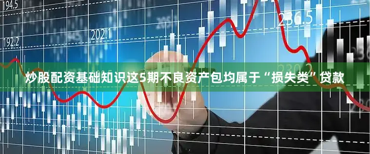 炒股配资基础知识这5期不良资产包均属于“损失类”贷款