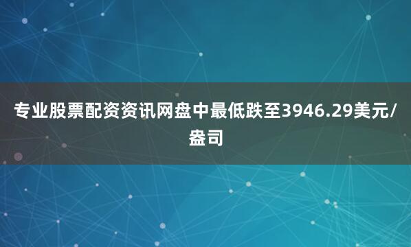 专业股票配资资讯网盘中最低跌至3946.29美元/盎司