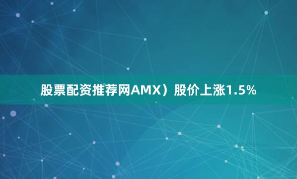 股票配资推荐网AMX）股价上涨1.5%