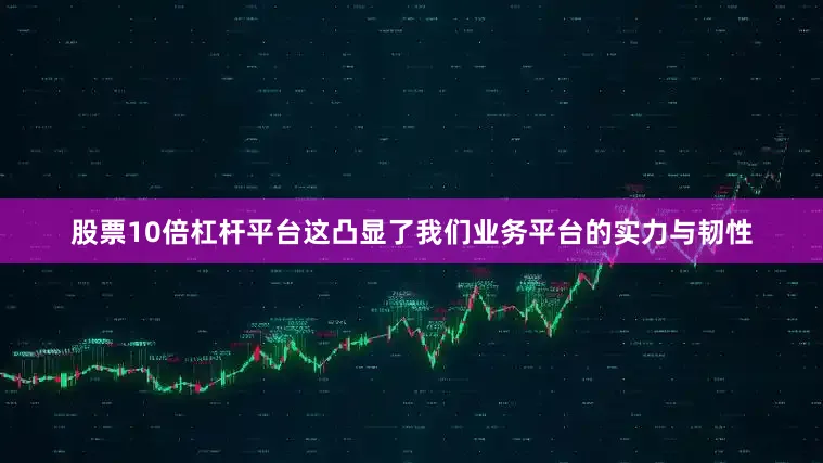 股票10倍杠杆平台这凸显了我们业务平台的实力与韧性